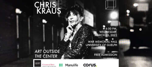 The black and white promotional poster for the 14th Annual Shenkman Lecture. The woman is Chris Kraus, and the white text reads: "Chris Kraus," "Art Outside the Center," "6:00 PM, Wednesday, March 23, 2022, War Memorial Hall, University of Guelph, Free Admission." The event sponsors are listed at the bottom: University of Guelph College of Arts, Manulife and Corus. 