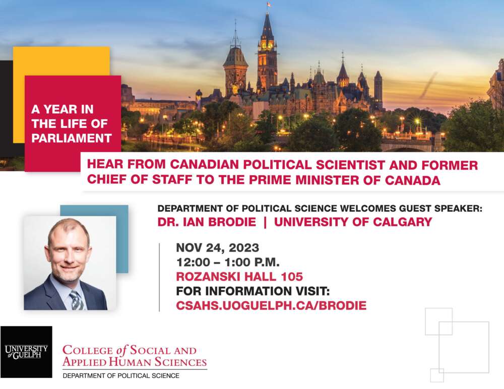 A year in the life of parliament. Hear from Canadian political scientist and former chief of staff to the prime minister of Canada. Department of political science welcomes guest speaker: Dr. Ian Brodie. University of Calgary. november 24, 2023. 12 to 1 p.m. Rozanski hall 105. For information visit: csahs.uoguelph.ca/brodie.