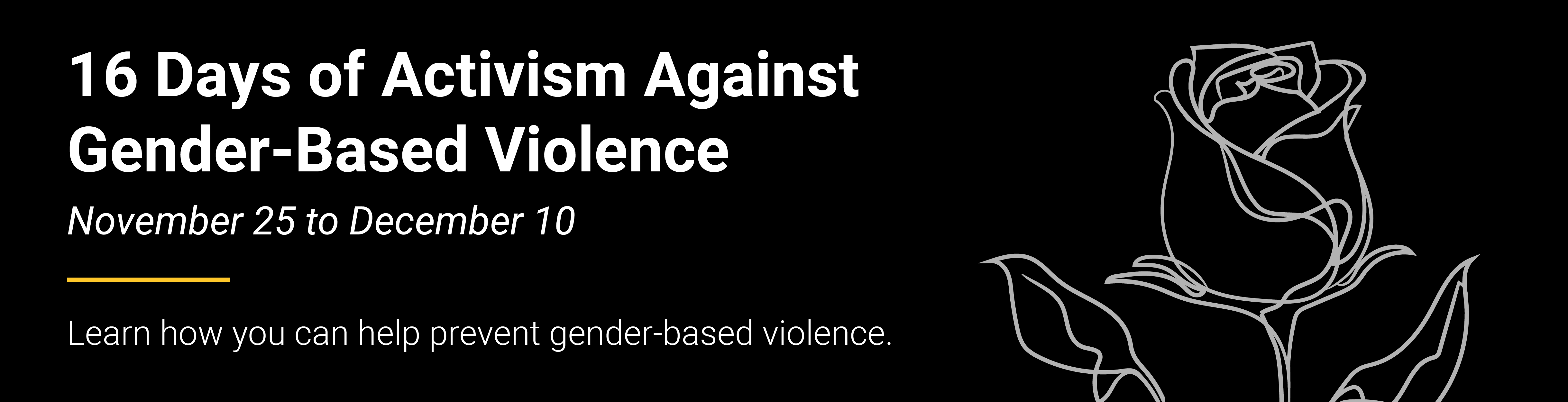 16 Days of Activism Against Gender-Based Violence. November 25 to December 10. Learn how you can help prevent gender-based violence. A purple outline of a rose.
