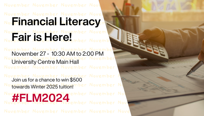 Financial Literacy Fair is Here! November 27: 10:30 a.m. to 2 p.m. University centre Main Hall. Join us for a chance to win $500 towards winter 2025 tuition. #FLM2024.